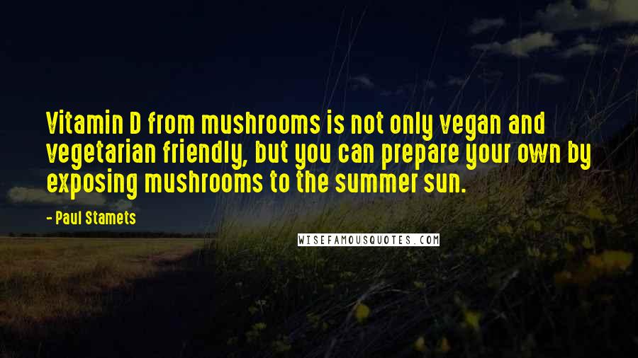 Paul Stamets quotes: Vitamin D from mushrooms is not only vegan and vegetarian friendly, but you can prepare your own by exposing mushrooms to the summer sun.