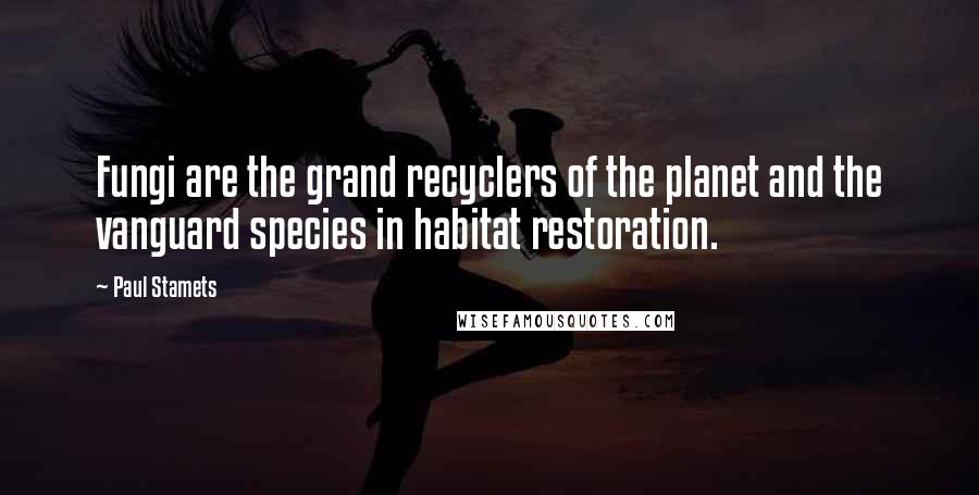 Paul Stamets quotes: Fungi are the grand recyclers of the planet and the vanguard species in habitat restoration.