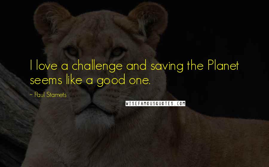 Paul Stamets quotes: I love a challenge and saving the Planet seems like a good one.