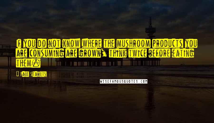 Paul Stamets quotes: If you do not know where the mushroom products you are consuming are grown, think twice before eating them.