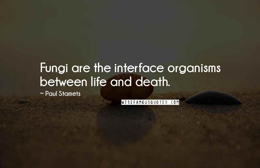 Paul Stamets quotes: Fungi are the interface organisms between life and death.