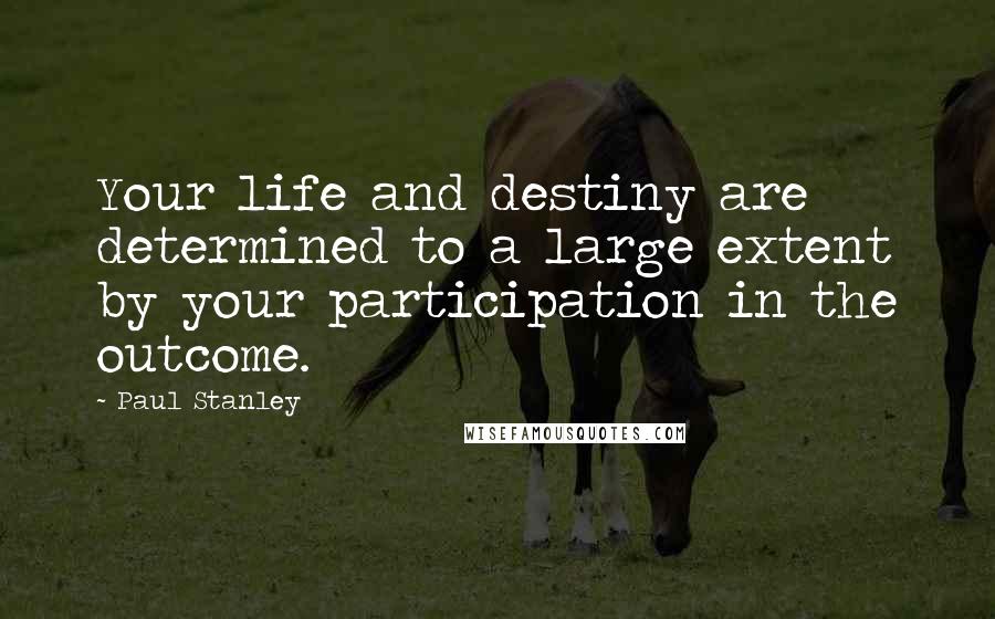 Paul Stanley quotes: Your life and destiny are determined to a large extent by your participation in the outcome.