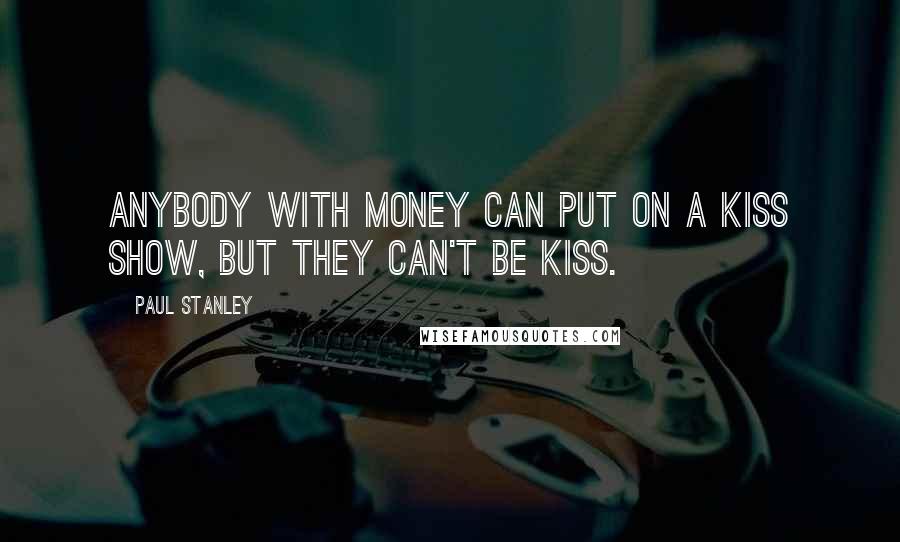 Paul Stanley quotes: Anybody with money can put on a KISS show, but they can't be KISS.