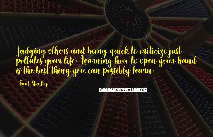 Paul Stanley quotes: Judging others and being quick to criticize just pollutes your life. Learning how to open your hand is the best thing you can possibly learn.