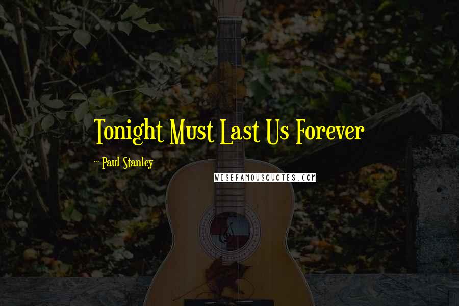 Paul Stanley quotes: Tonight Must Last Us Forever