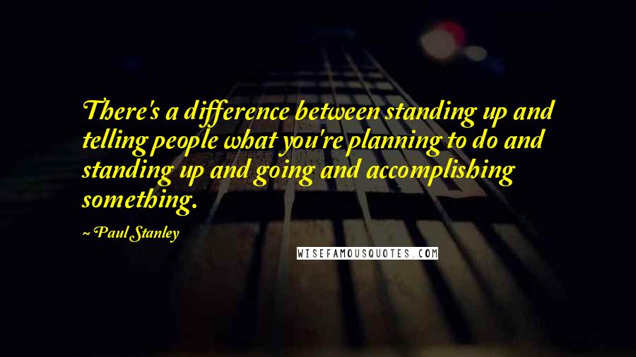 Paul Stanley quotes: There's a difference between standing up and telling people what you're planning to do and standing up and going and accomplishing something.