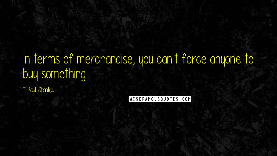 Paul Stanley quotes: In terms of merchandise, you can't force anyone to buy something.