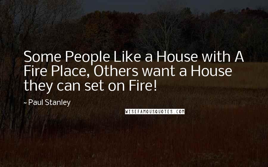 Paul Stanley quotes: Some People Like a House with A Fire Place, Others want a House they can set on Fire!