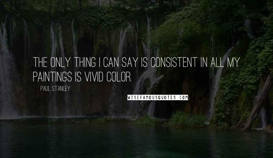 Paul Stanley quotes: The only thing I can say is consistent in all my paintings is vivid color.