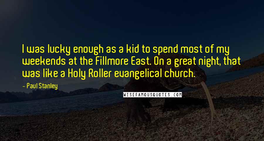 Paul Stanley quotes: I was lucky enough as a kid to spend most of my weekends at the Fillmore East. On a great night, that was like a Holy Roller evangelical church.