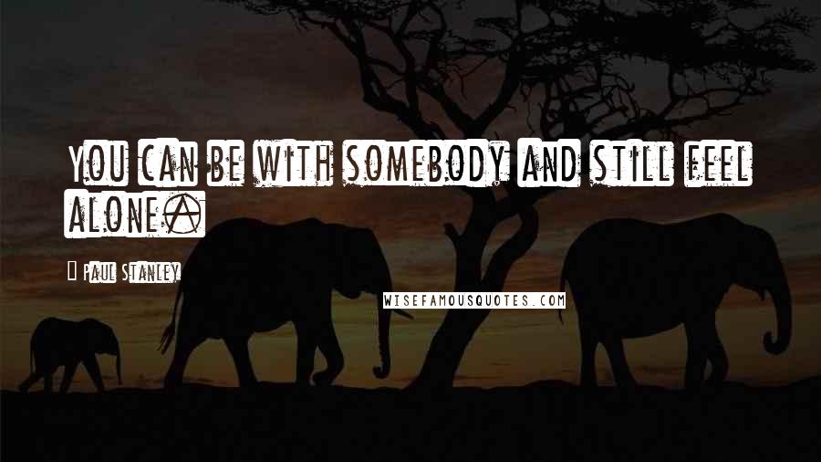 Paul Stanley quotes: You can be with somebody and still feel alone.