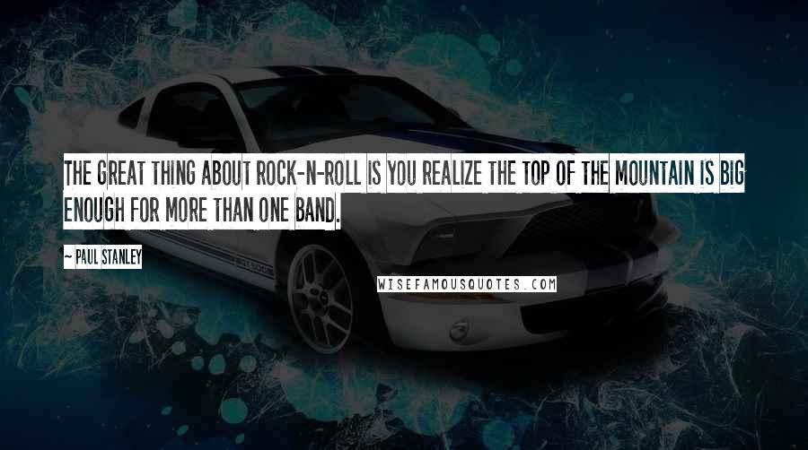 Paul Stanley quotes: The great thing about rock-n-roll is you realize the top of the mountain is big enough for more than one band.