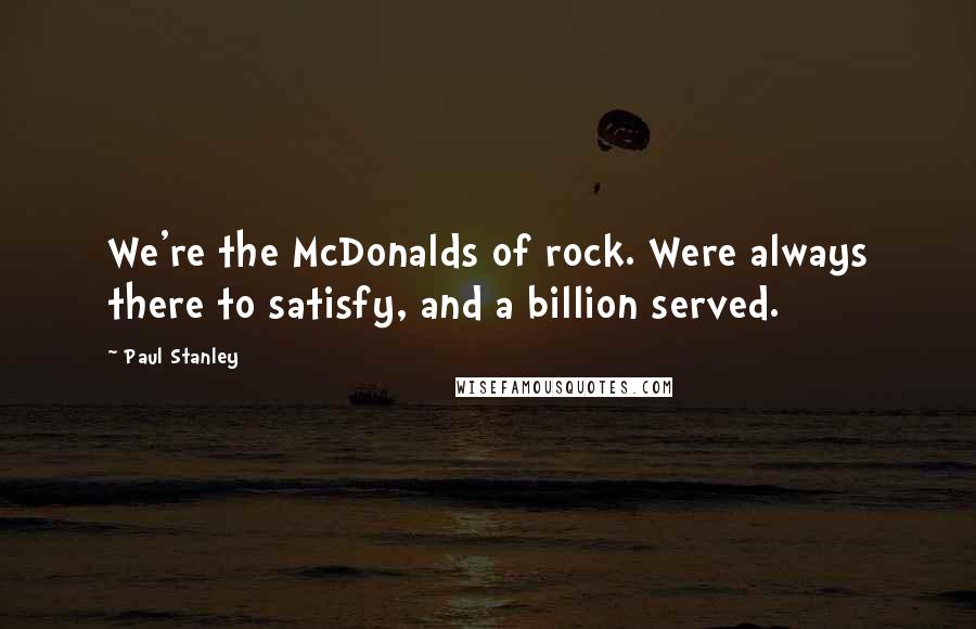 Paul Stanley quotes: We're the McDonalds of rock. Were always there to satisfy, and a billion served.