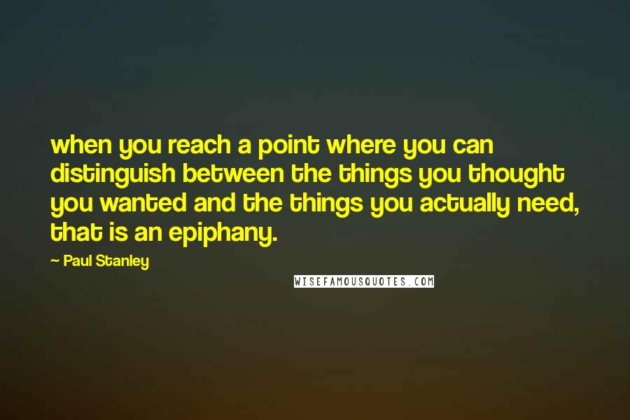 Paul Stanley quotes: when you reach a point where you can distinguish between the things you thought you wanted and the things you actually need, that is an epiphany.