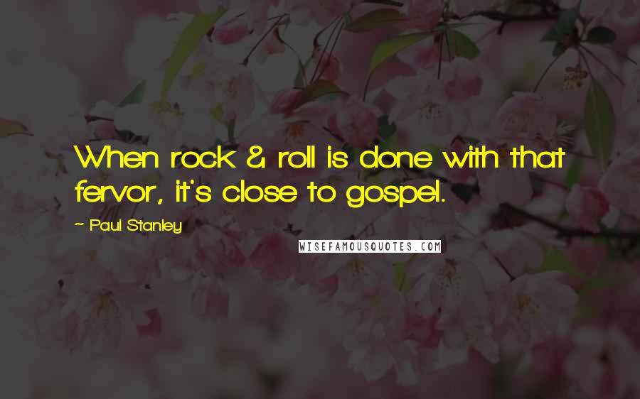 Paul Stanley quotes: When rock & roll is done with that fervor, it's close to gospel.