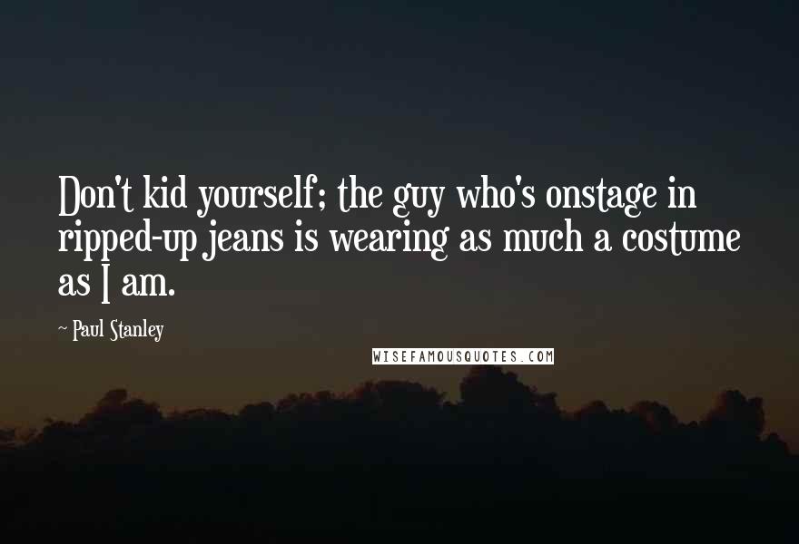 Paul Stanley quotes: Don't kid yourself; the guy who's onstage in ripped-up jeans is wearing as much a costume as I am.
