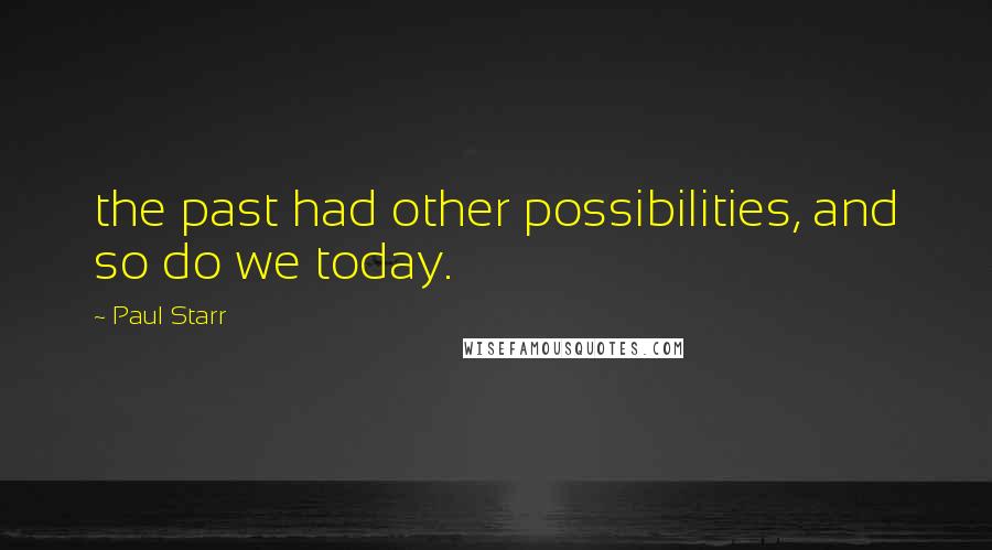 Paul Starr quotes: the past had other possibilities, and so do we today.