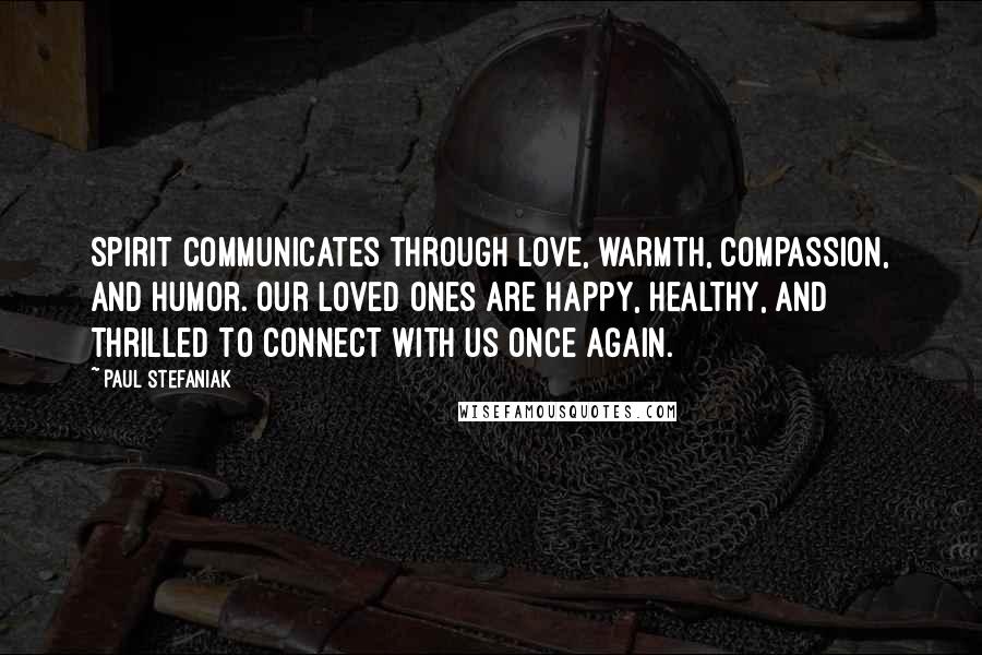 Paul Stefaniak quotes: Spirit communicates through love, warmth, compassion, and humor. Our Loved Ones are happy, healthy, and thrilled to connect with us once again.