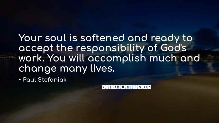 Paul Stefaniak quotes: Your soul is softened and ready to accept the responsibility of God's work. You will accomplish much and change many lives.