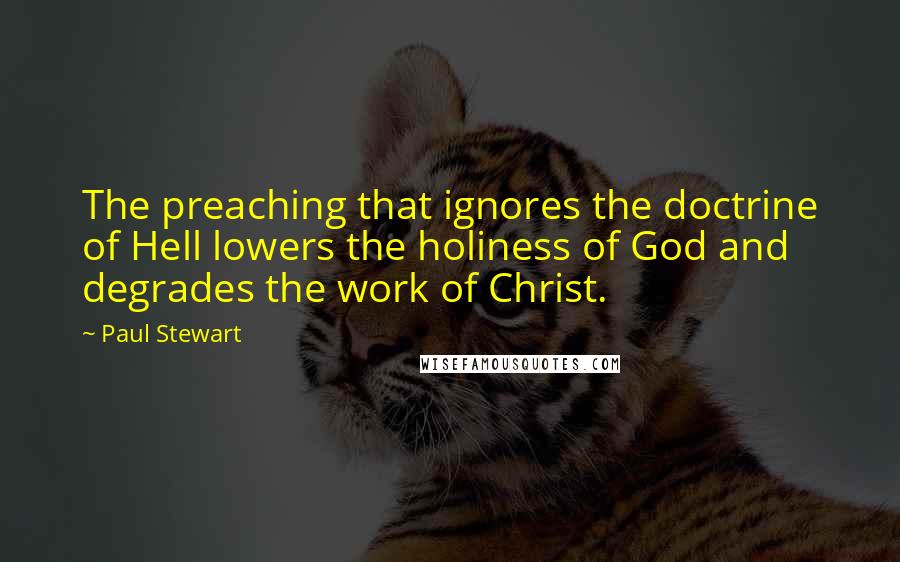 Paul Stewart quotes: The preaching that ignores the doctrine of Hell lowers the holiness of God and degrades the work of Christ.
