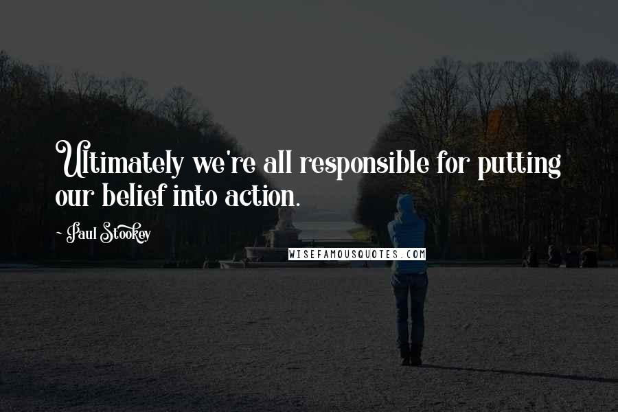 Paul Stookey quotes: Ultimately we're all responsible for putting our belief into action.