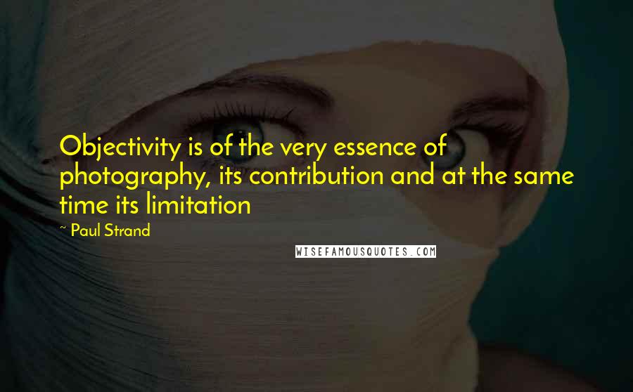 Paul Strand quotes: Objectivity is of the very essence of photography, its contribution and at the same time its limitation