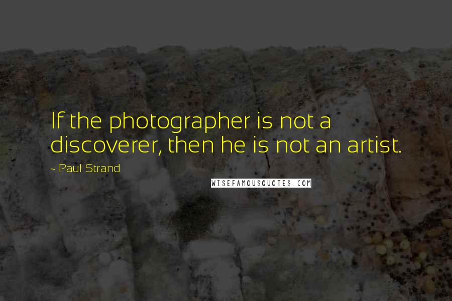 Paul Strand quotes: If the photographer is not a discoverer, then he is not an artist.