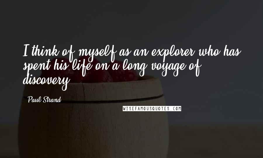 Paul Strand quotes: I think of myself as an explorer who has spent his life on a long voyage of discovery.