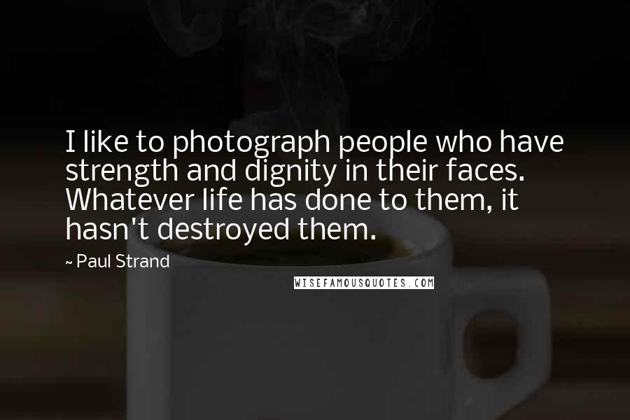 Paul Strand quotes: I like to photograph people who have strength and dignity in their faces. Whatever life has done to them, it hasn't destroyed them.