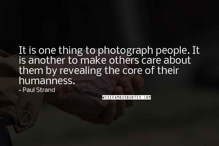 Paul Strand quotes: It is one thing to photograph people. It is another to make others care about them by revealing the core of their humanness.