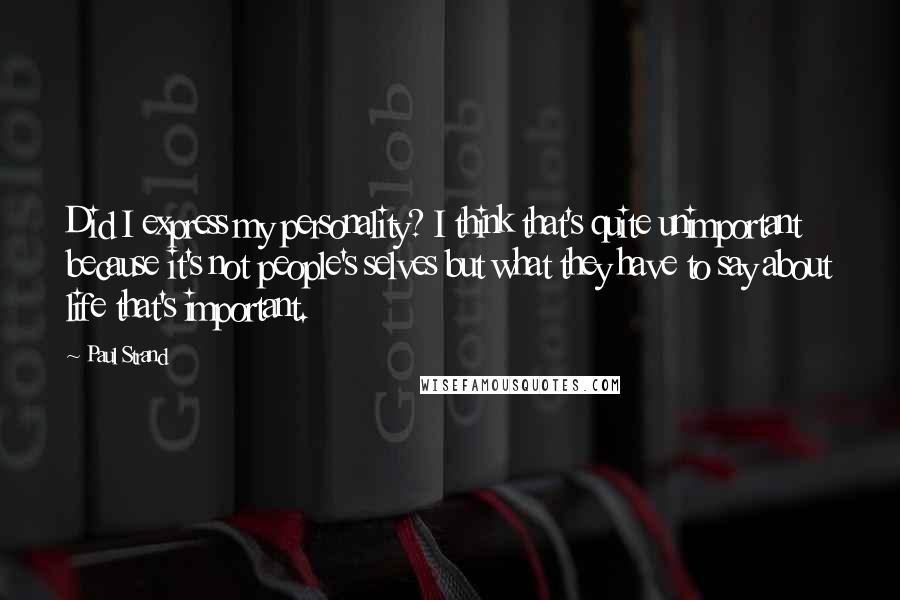 Paul Strand quotes: Did I express my personality? I think that's quite unimportant because it's not people's selves but what they have to say about life that's important.