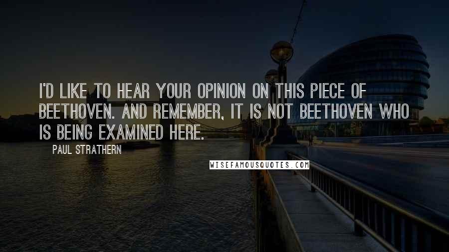 Paul Strathern quotes: I'd like to hear your opinion on this piece of Beethoven. And remember, it is not Beethoven who is being examined here.