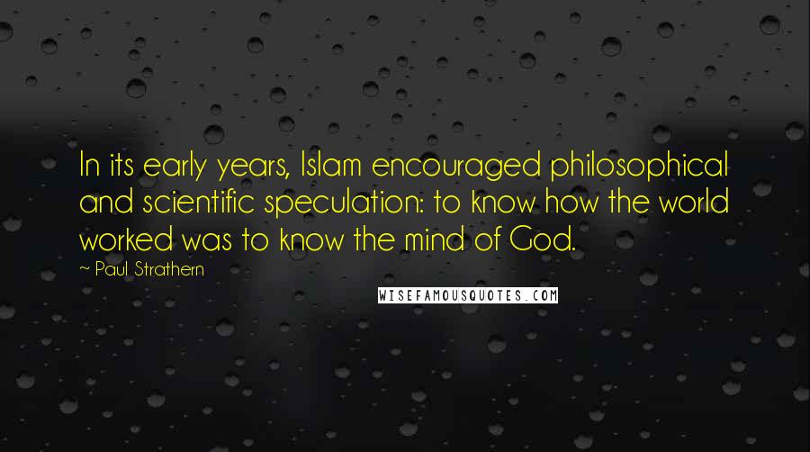 Paul Strathern quotes: In its early years, Islam encouraged philosophical and scientific speculation: to know how the world worked was to know the mind of God.