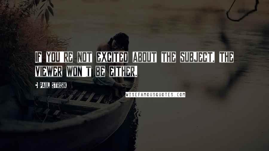 Paul Strisik quotes: If you're not excited about the subject, the viewer won't be either.