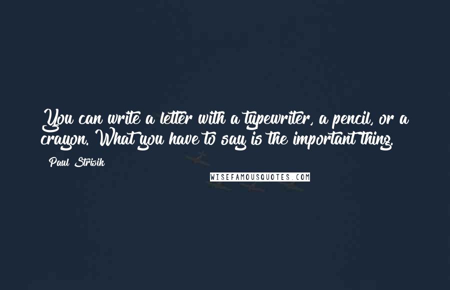 Paul Strisik quotes: You can write a letter with a typewriter, a pencil, or a crayon. What you have to say is the important thing.