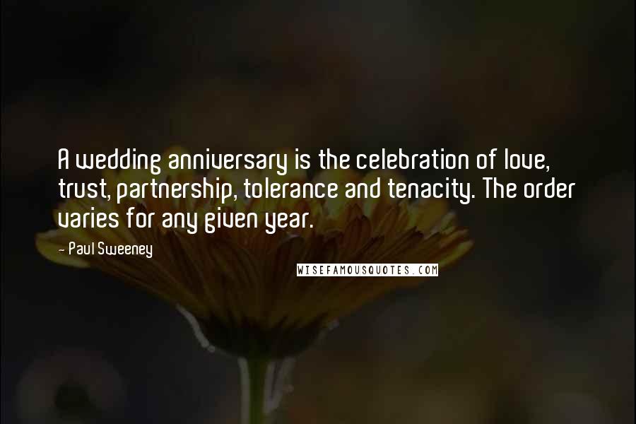 Paul Sweeney quotes: A wedding anniversary is the celebration of love, trust, partnership, tolerance and tenacity. The order varies for any given year.