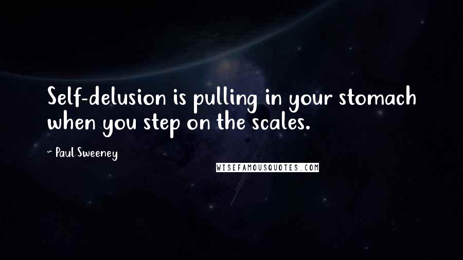 Paul Sweeney quotes: Self-delusion is pulling in your stomach when you step on the scales.