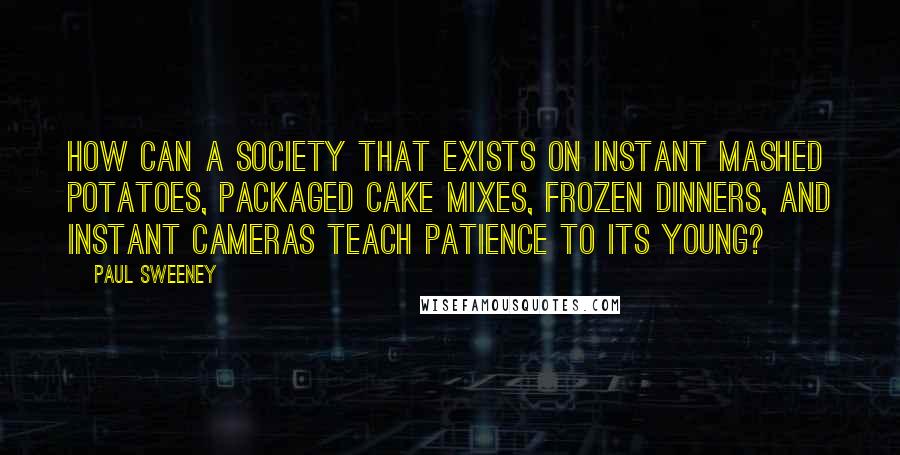 Paul Sweeney quotes: How can a society that exists on instant mashed potatoes, packaged cake mixes, frozen dinners, and instant cameras teach patience to its young?