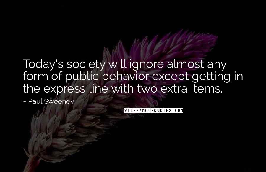 Paul Sweeney quotes: Today's society will ignore almost any form of public behavior except getting in the express line with two extra items.