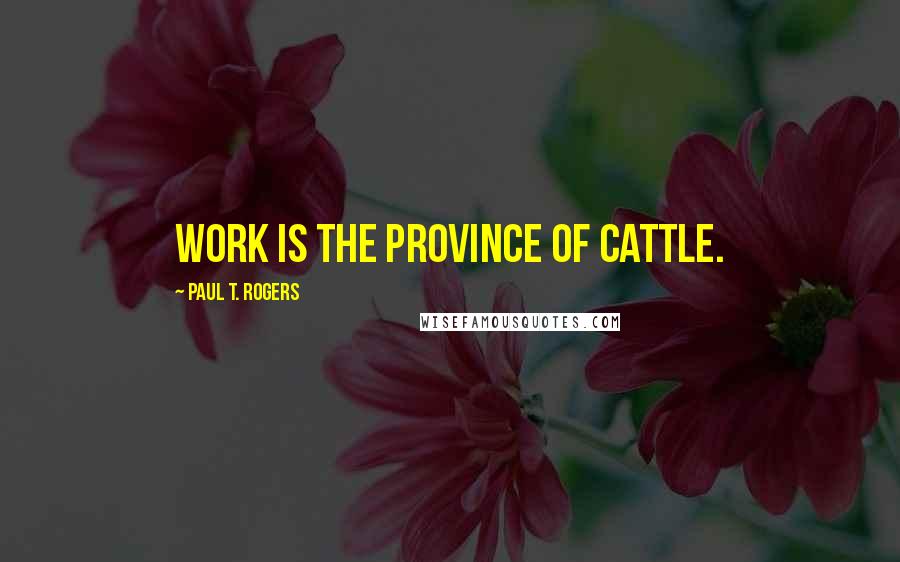 Paul T. Rogers quotes: Work is the province of cattle.