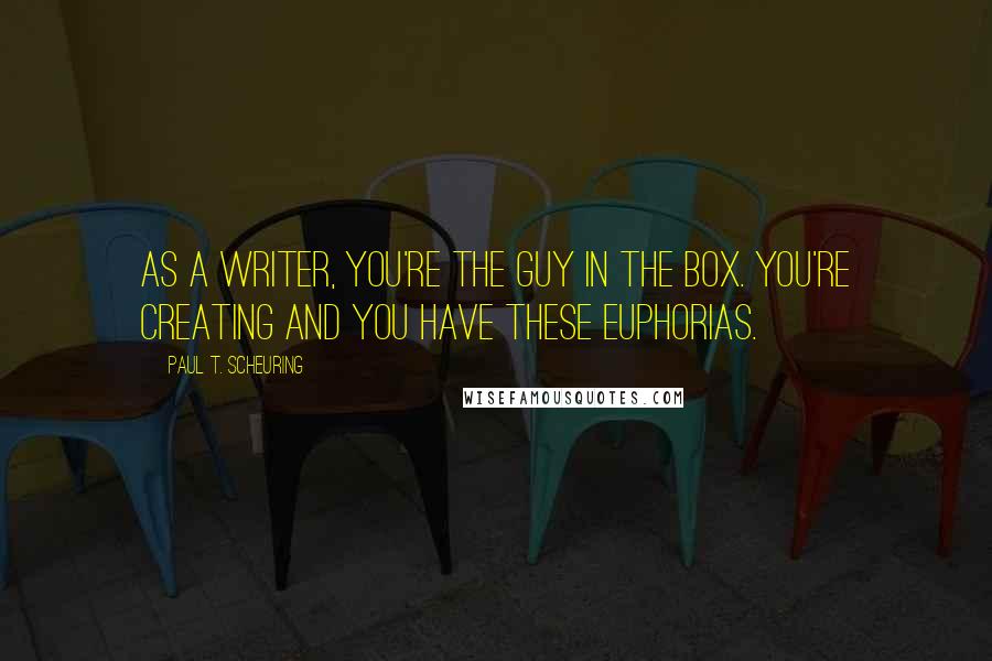Paul T. Scheuring quotes: As a writer, you're the guy in the box. You're creating and you have these euphorias.