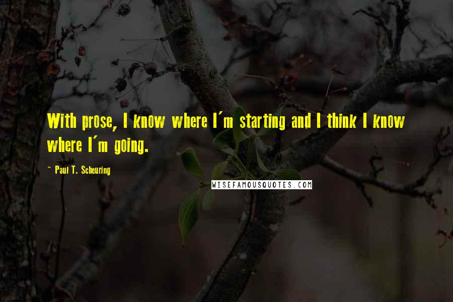 Paul T. Scheuring quotes: With prose, I know where I'm starting and I think I know where I'm going.