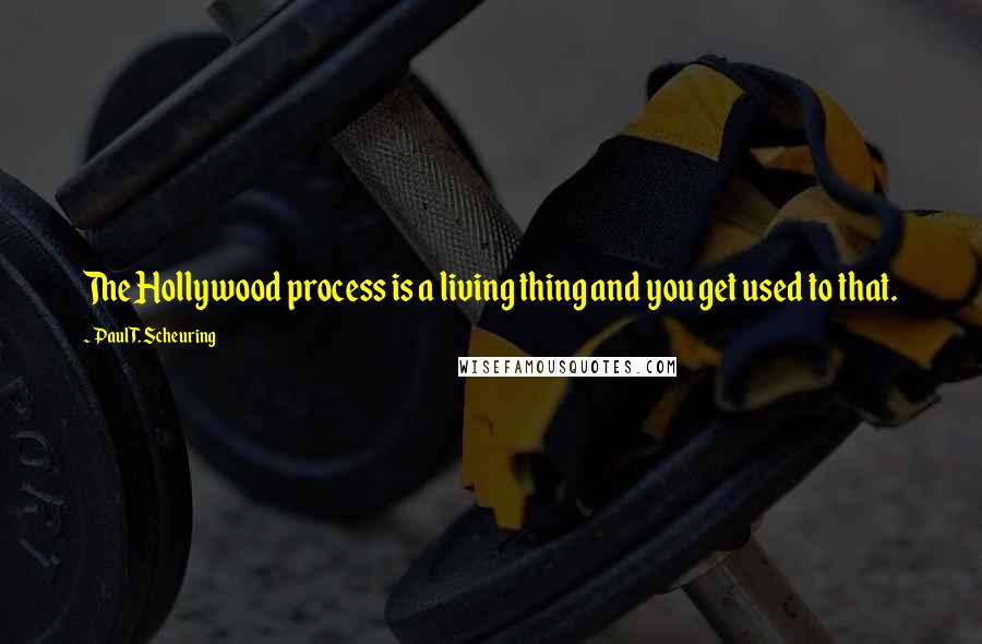 Paul T. Scheuring quotes: The Hollywood process is a living thing and you get used to that.