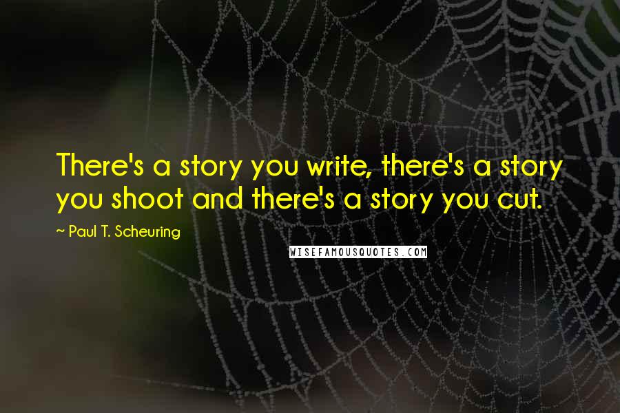 Paul T. Scheuring quotes: There's a story you write, there's a story you shoot and there's a story you cut.