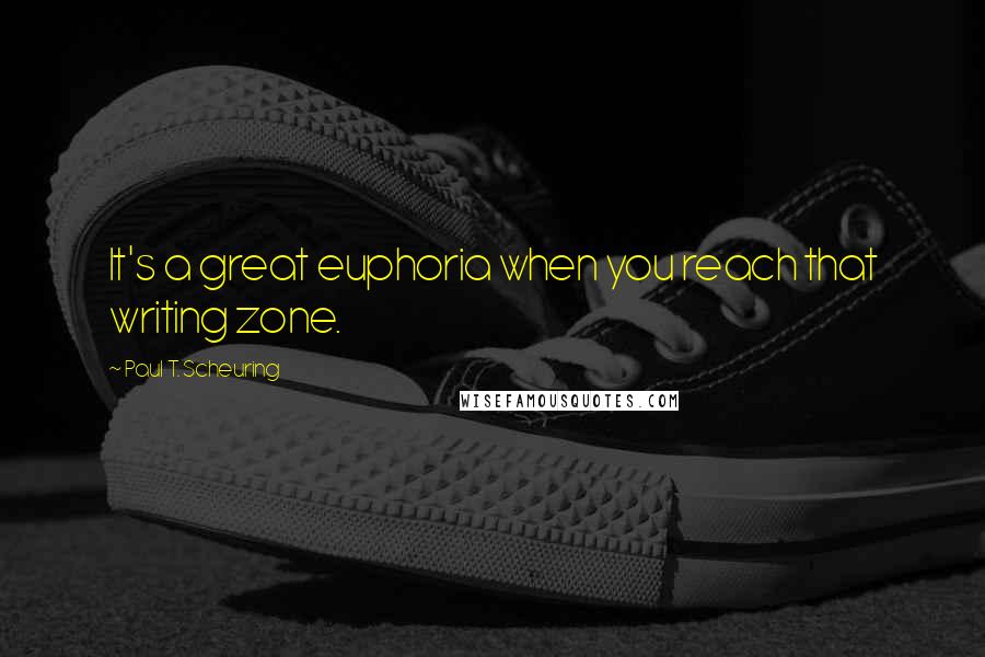 Paul T. Scheuring quotes: It's a great euphoria when you reach that writing zone.