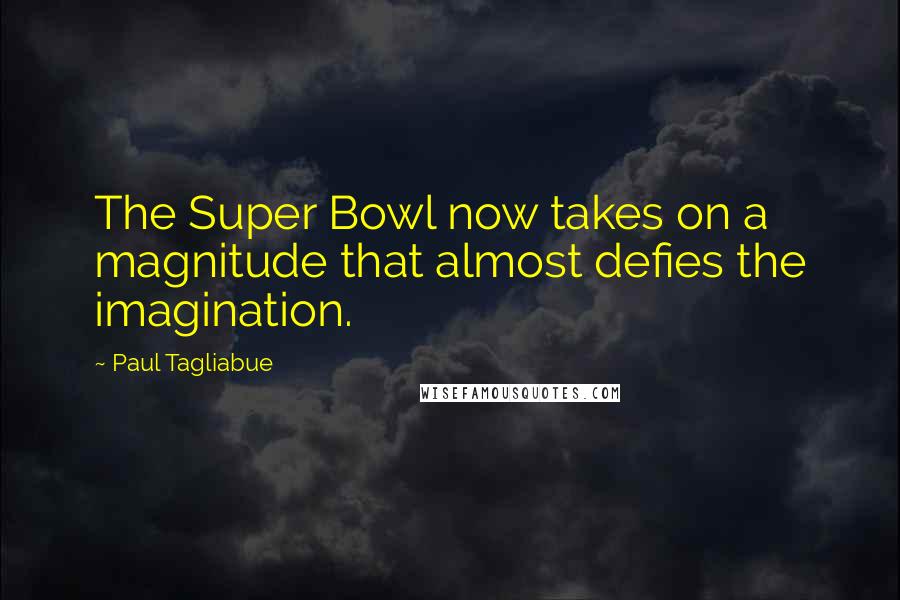 Paul Tagliabue quotes: The Super Bowl now takes on a magnitude that almost defies the imagination.