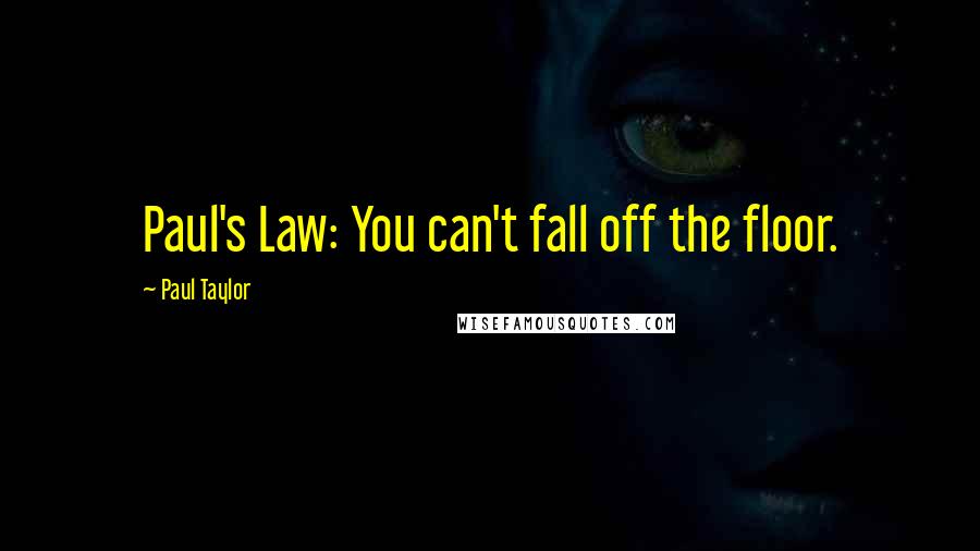 Paul Taylor quotes: Paul's Law: You can't fall off the floor.