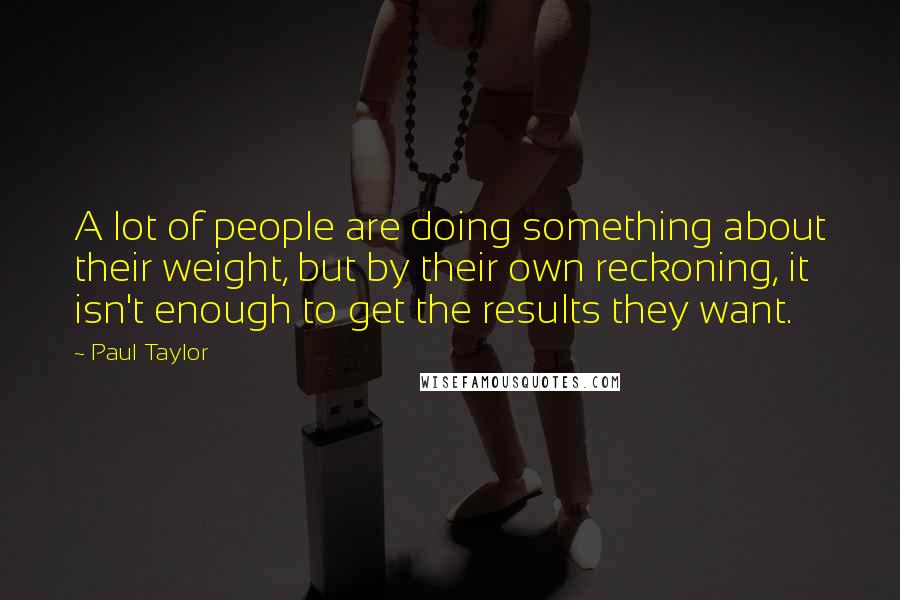 Paul Taylor quotes: A lot of people are doing something about their weight, but by their own reckoning, it isn't enough to get the results they want.