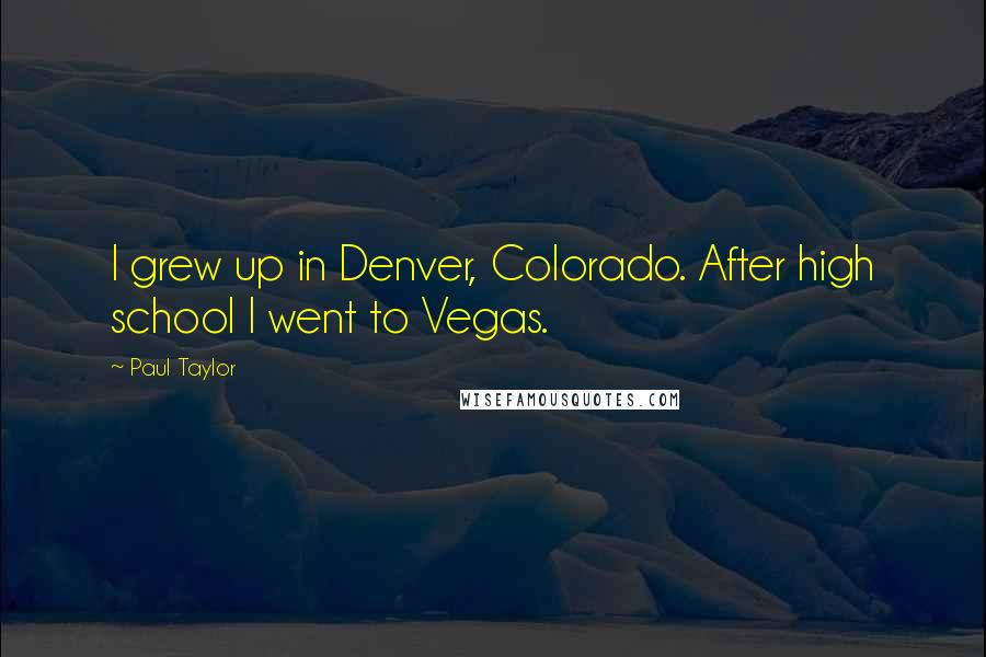 Paul Taylor quotes: I grew up in Denver, Colorado. After high school I went to Vegas.