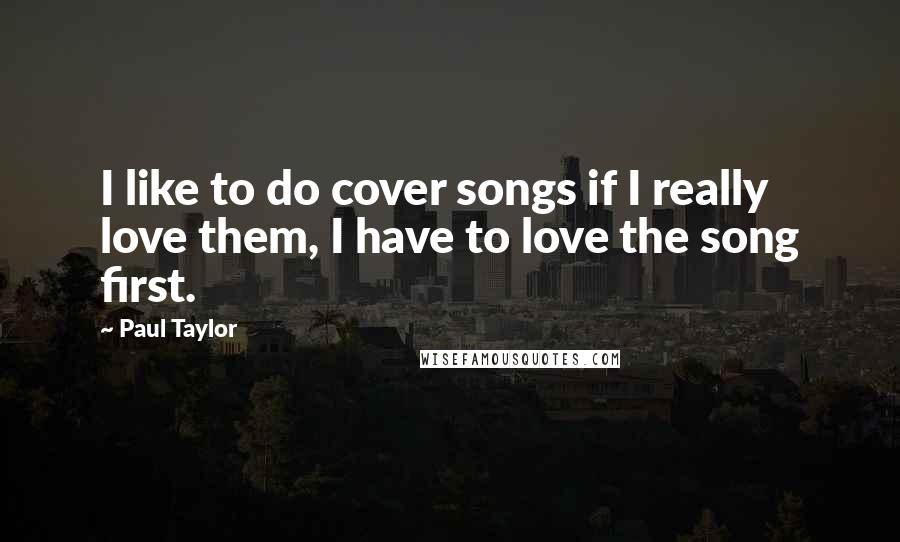 Paul Taylor quotes: I like to do cover songs if I really love them, I have to love the song first.